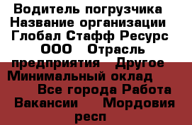 Водитель погрузчика › Название организации ­ Глобал Стафф Ресурс, ООО › Отрасль предприятия ­ Другое › Минимальный оклад ­ 43 000 - Все города Работа » Вакансии   . Мордовия респ.